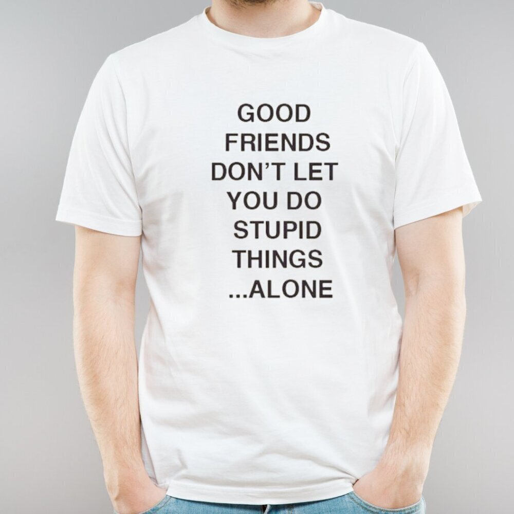 Good Friends Dont Let You Do Stupid Things Alone Shirt